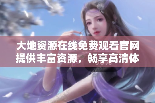 大地资源在线免费观看官网提供丰富资源，畅享高清体验