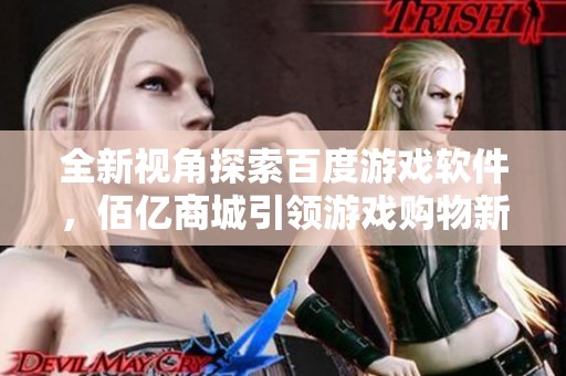 全新视角探索百度游戏软件，佰亿商城引领游戏购物新潮流
