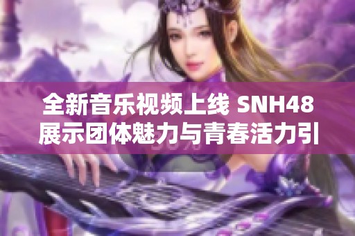 全新音乐视频上线 SNH48展示团体魅力与青春活力引人关注
