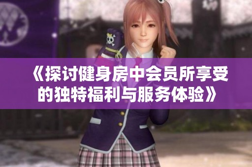 《探讨健身房中会员所享受的独特福利与服务体验》