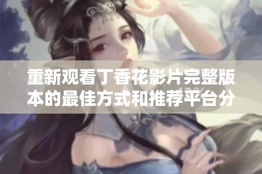 重新观看丁香花影片完整版本的最佳方式和推荐平台分享