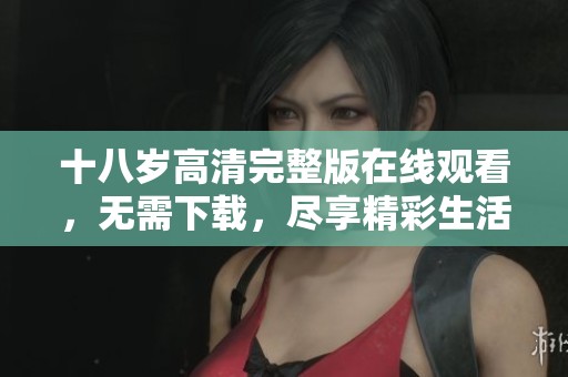 十八岁高清完整版在线观看，无需下载，尽享精彩生活青春故事