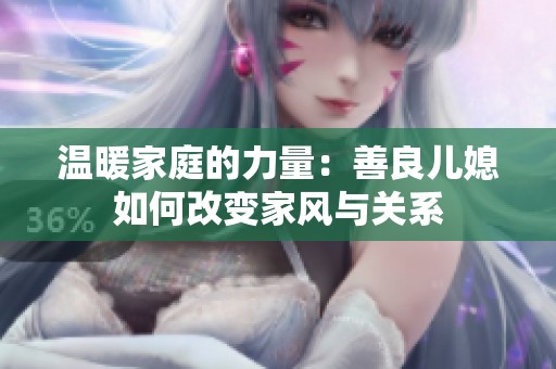温暖家庭的力量：善良儿媳如何改变家风与关系