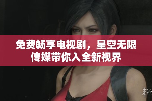 免费畅享电视剧，星空无限传媒带你入全新视界