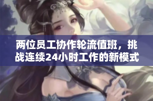 两位员工协作轮流值班，挑战连续24小时工作的新模式