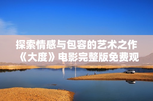 探索情感与包容的艺术之作《大度》电影完整版免费观看体验解析