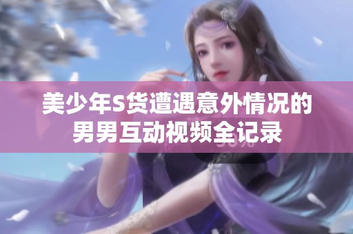 美少年S货遭遇意外情况的男男互动视频全记录