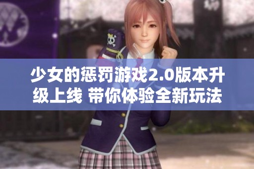 少女的惩罚游戏2.0版本升级上线 带你体验全新玩法与精彩内容