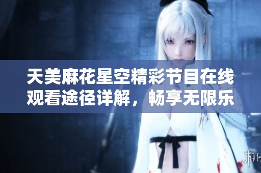 天美麻花星空精彩节目在线观看途径详解，畅享无限乐趣!
