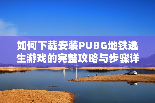 如何下载安装PUBG地铁逃生游戏的完整攻略与步骤详解