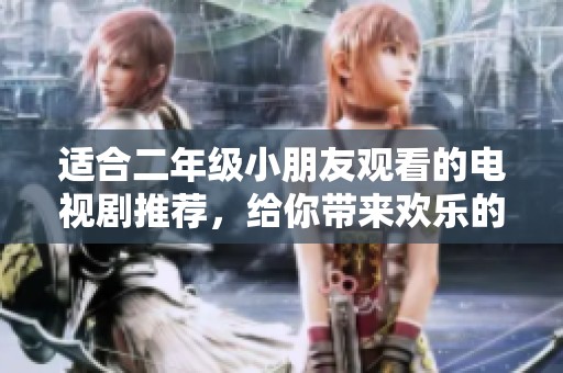 适合二年级小朋友观看的电视剧推荐，给你带来欢乐的观剧体验