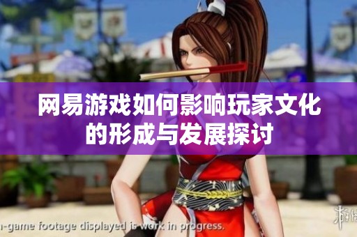 网易游戏如何影响玩家文化的形成与发展探讨