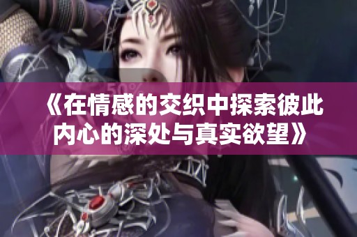 《在情感的交织中探索彼此内心的深处与真实欲望》