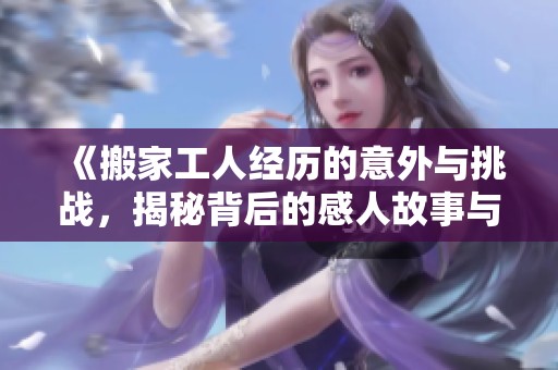 《搬家工人经历的意外与挑战，揭秘背后的感人故事与辛酸》