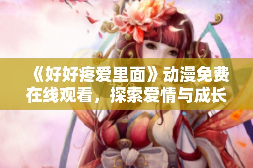 《好好疼爱里面》动漫免费在线观看，探索爱情与成长的感人故事魅力