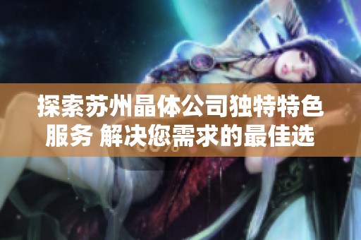 探索苏州晶体公司独特特色服务 解决您需求的最佳选择