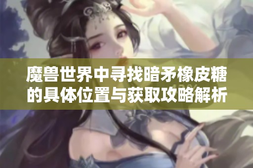 魔兽世界中寻找暗矛橡皮糖的具体位置与获取攻略解析
