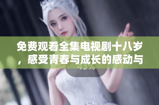 免费观看全集电视剧十八岁，感受青春与成长的感动与挑战