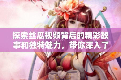 探索丝瓜视频背后的精彩故事和独特魅力，带你深入了解这一热门平台