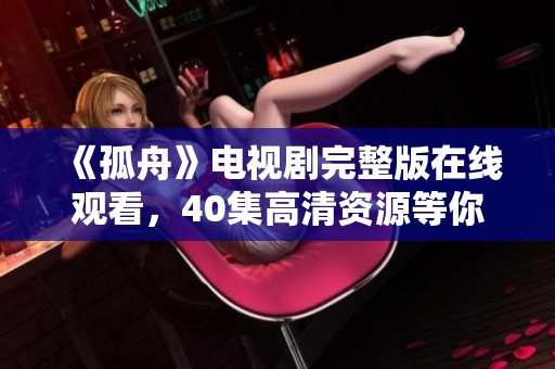 《孤舟》电视剧完整版在线观看，40集高清资源等你来欣赏