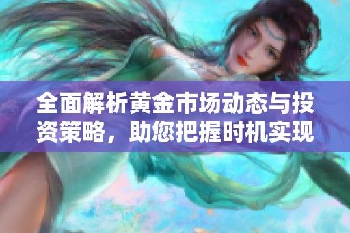 全面解析黄金市场动态与投资策略，助您把握时机实现财富增值