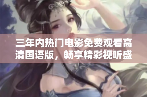 三年内热门电影免费观看高清国语版，畅享精彩视听盛宴