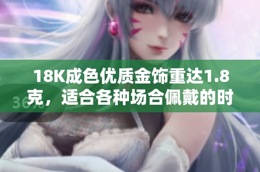 18K成色优质金饰重达1.8克，适合各种场合佩戴的时尚选择