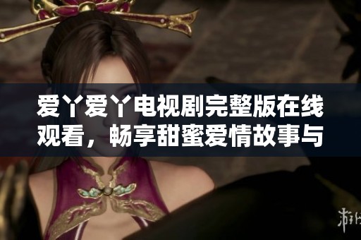 爱丫爱丫电视剧完整版在线观看，畅享甜蜜爱情故事与精彩剧集体验