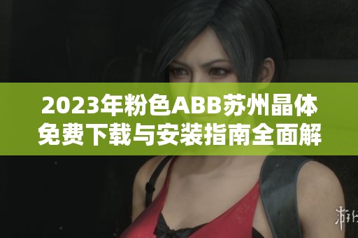 2023年粉色ABB苏州晶体免费下载与安装指南全面解读