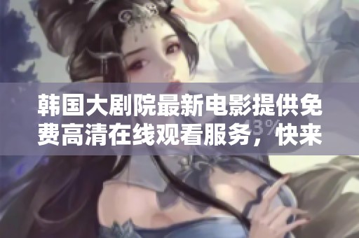 韩国大剧院最新电影提供免费高清在线观看服务，快来体验精彩影片吧！
