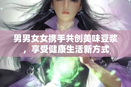 男男女女携手共创美味豆浆，享受健康生活新方式