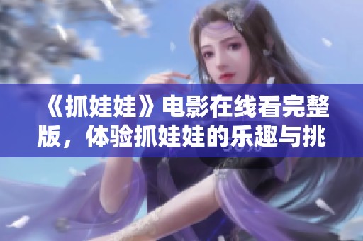 《抓娃娃》电影在线看完整版，体验抓娃娃的乐趣与挑战心潮澎湃