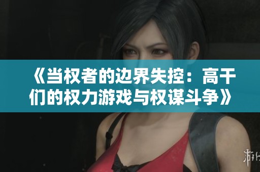 《当权者的边界失控：高干们的权力游戏与权谋斗争》