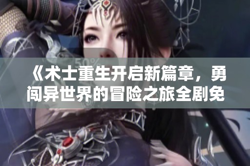 《术士重生开启新篇章，勇闯异世界的冒险之旅全剧免费在线观看》