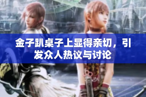 金子趴桌子上显得亲切，引发众人热议与讨论