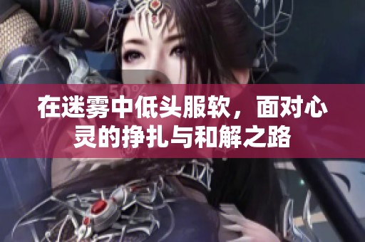 在迷雾中低头服软，面对心灵的挣扎与和解之路