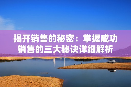 揭开销售的秘密：掌握成功销售的三大秘诀详细解析
