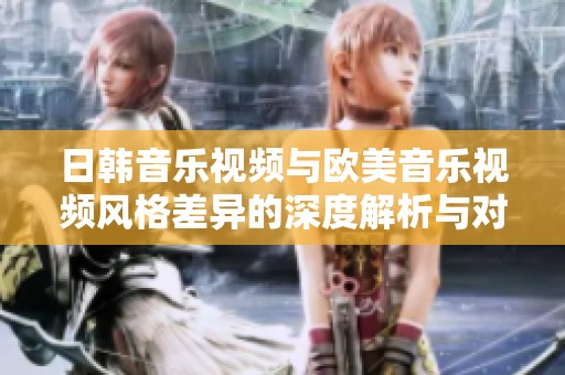 日韩音乐视频与欧美音乐视频风格差异的深度解析与对比探讨
