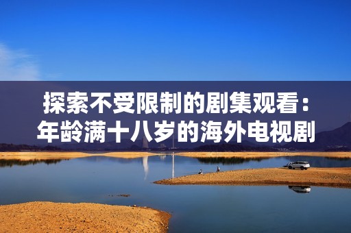 探索不受限制的剧集观看：年龄满十八岁的海外电视剧免费观看推荐