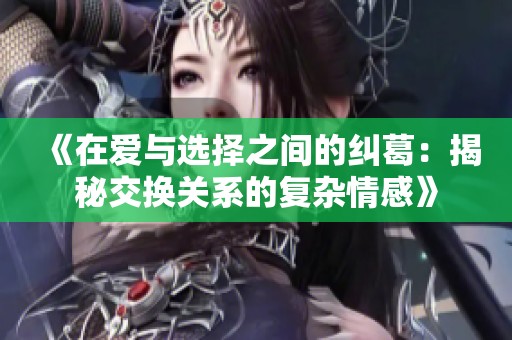 《在爱与选择之间的纠葛：揭秘交换关系的复杂情感》