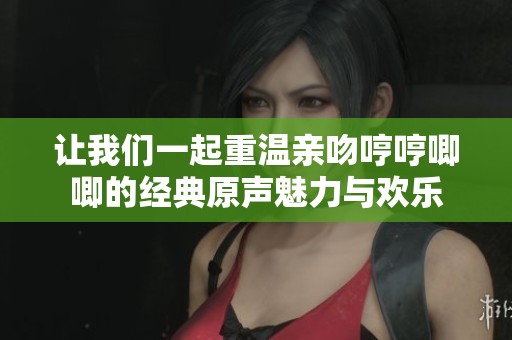 让我们一起重温亲吻哼哼唧唧的经典原声魅力与欢乐