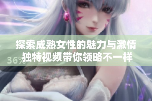 探索成熟女性的魅力与激情 独特视频带你领略不一样的精彩体验