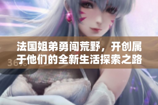 法国姐弟勇闯荒野，开创属于他们的全新生活探索之路
