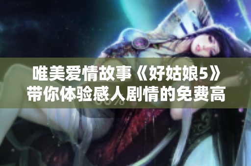 唯美爱情故事《好姑娘5》带你体验感人剧情的免费高清观看方式