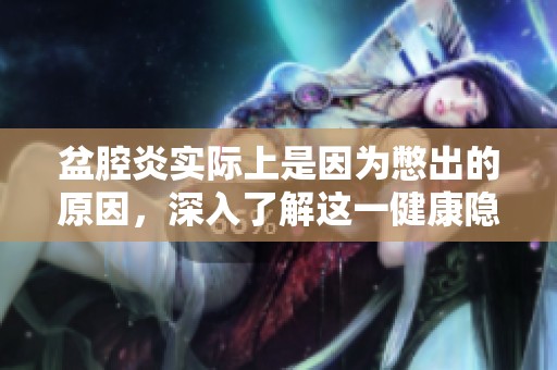 盆腔炎实际上是因为憋出的原因，深入了解这一健康隐患