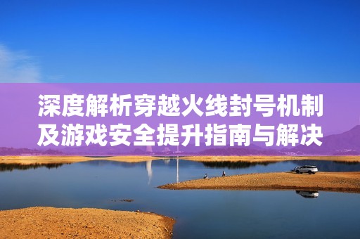 深度解析穿越火线封号机制及游戏安全提升指南与解决方案
