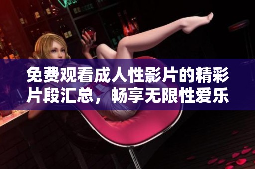 免费观看成人性影片的精彩片段汇总，畅享无限性爱乐趣