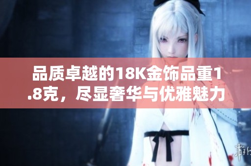品质卓越的18K金饰品重1.8克，尽显奢华与优雅魅力