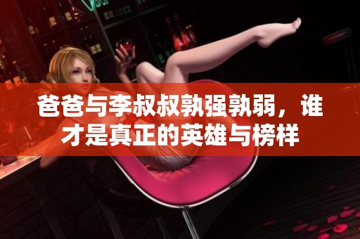 爸爸与李叔叔孰强孰弱，谁才是真正的英雄与榜样