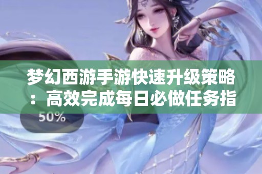 梦幻西游手游快速升级策略：高效完成每日必做任务指南